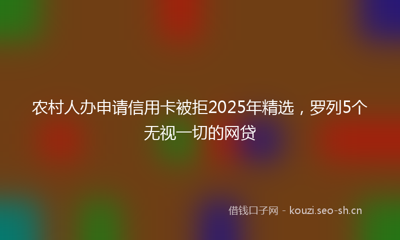 农村人办申请信用卡被拒2025年精选，罗列5个无视一切的网贷