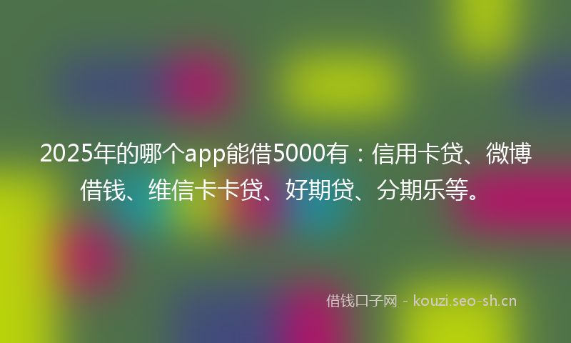 2025年的哪个app能借5000有：信用卡贷、微博借钱、维信卡卡贷、好期贷、分期乐等。