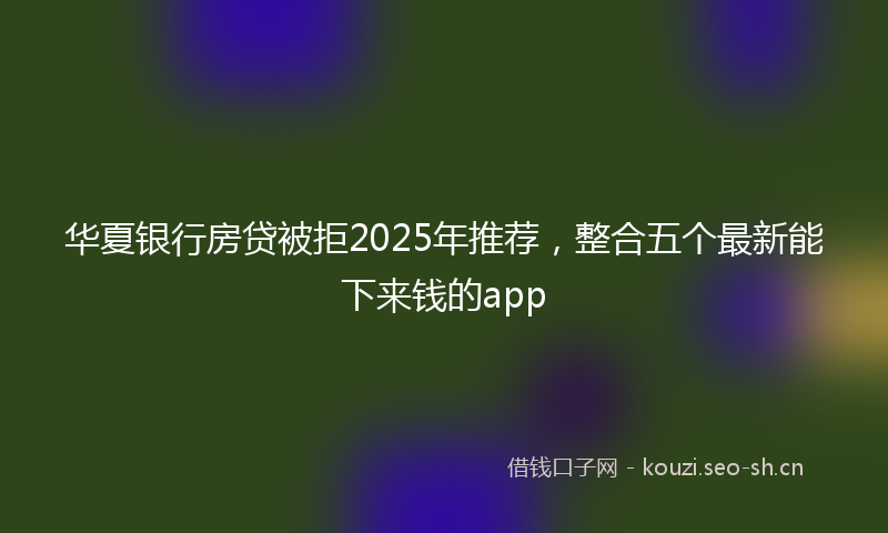 华夏银行房贷被拒2025年推荐，整合五个最新能下来钱的app