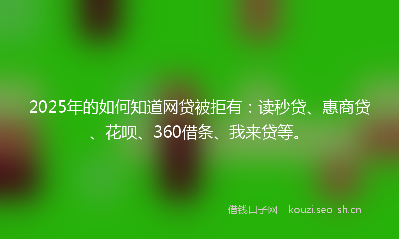 2025年的如何知道网贷被拒有：读秒贷、惠商贷、花呗、360借条、我来贷等。