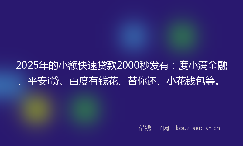 2025年的小额快速贷款2000秒发有：度小满金融、平安i贷、百度有钱花、替你还、小花钱包等。