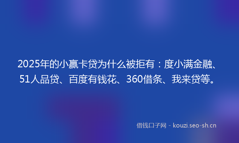 2025年的小赢卡贷为什么被拒有：度小满金融、51人品贷、百度有钱花、360借条、我来贷等。