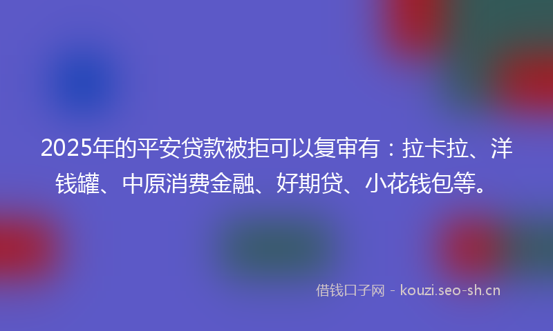 2025年的平安贷款被拒可以复审有：拉卡拉、洋钱罐、中原消费金融、好期贷、小花钱包等。