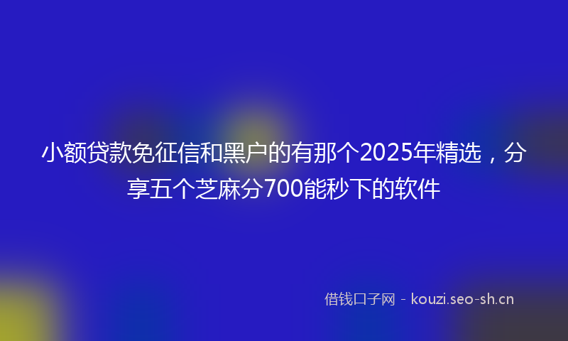 小额贷款免征信和黑户的有那个2025年精选，分享五个芝麻分700能秒下的软件