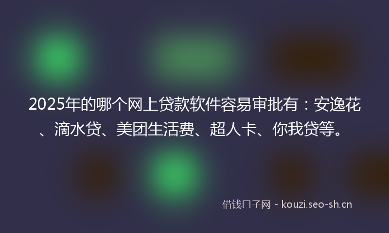 2025年的哪个网上贷款软件容易审批有：安逸花、滴水贷、美团生活费、超人卡、你我贷等。