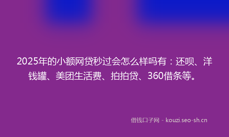 2025年的小额网贷秒过会怎么样吗有：还呗、洋钱罐、美团生活费、拍拍贷、360借条等。