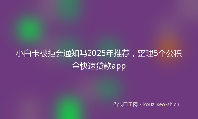 小白卡被拒会通知吗2025年推荐，整理5个公积金快速贷款app
