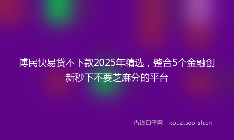 博民快易贷不下款2025年精选，整合5个金融创新秒下不要芝麻分的平台
