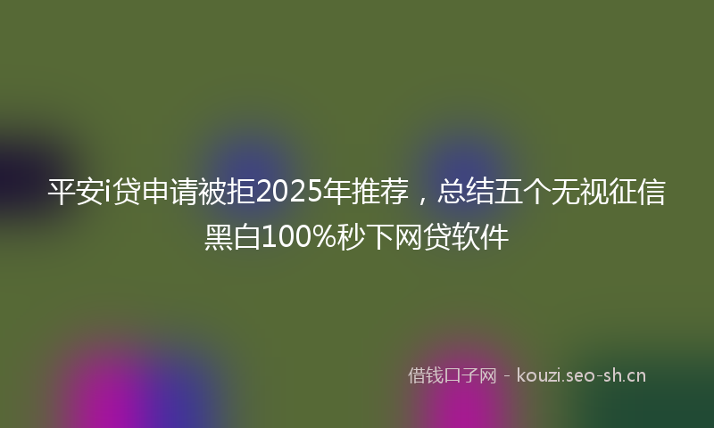 平安i贷申请被拒2025年推荐，总结五个无视征信黑白100%秒下网贷软件