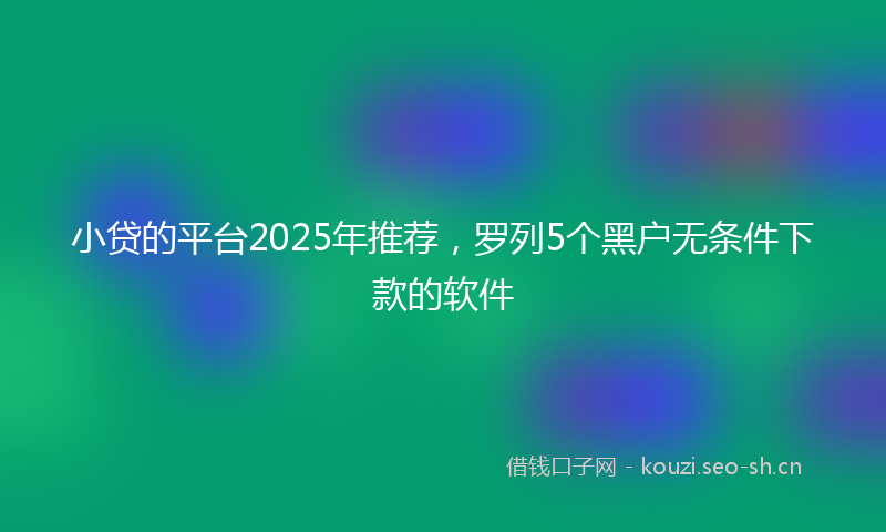 小贷的平台2025年推荐，罗列5个黑户无条件下款的软件