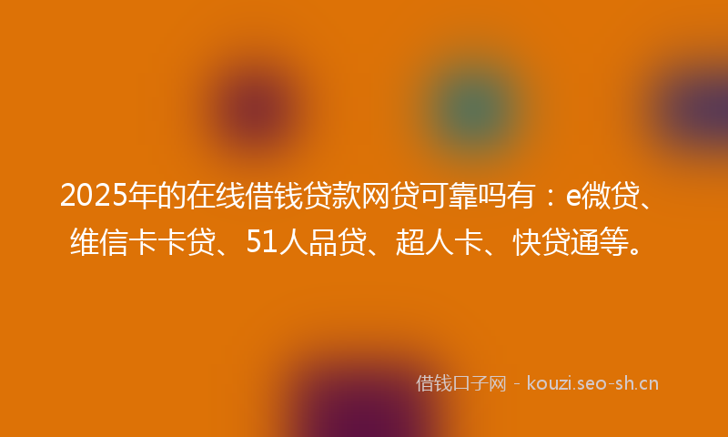 2025年的在线借钱贷款网贷可靠吗有：e微贷、维信卡卡贷、51人品贷、超人卡、快贷通等。