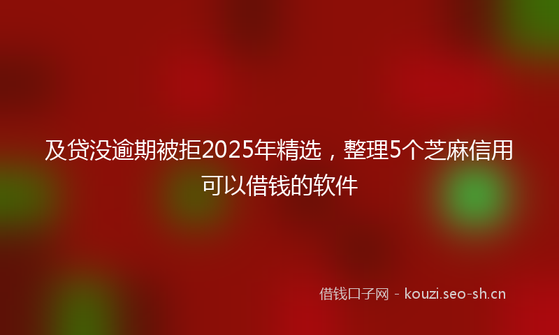 及贷没逾期被拒2025年精选，整理5个芝麻信用可以借钱的软件
