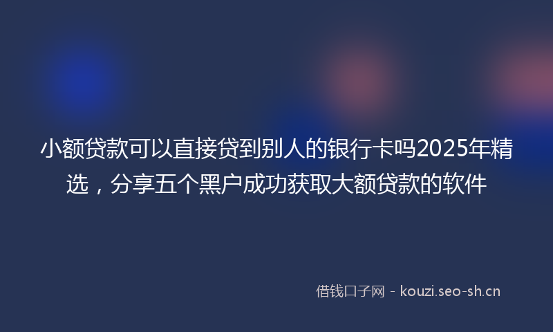 小额贷款可以直接贷到别人的银行卡吗2025年精选，分享五个黑户成功获取大额贷款的软件