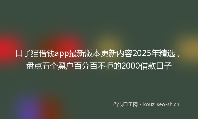 口子猫借钱app最新版本更新内容2025年精选，盘点五个黑户百分百不拒的2000借款口子