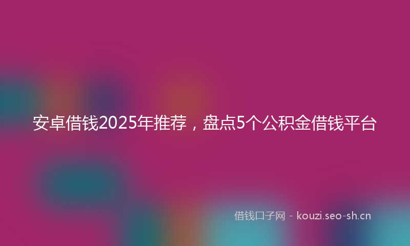 安卓借钱2025年推荐，盘点5个公积金借钱平台
