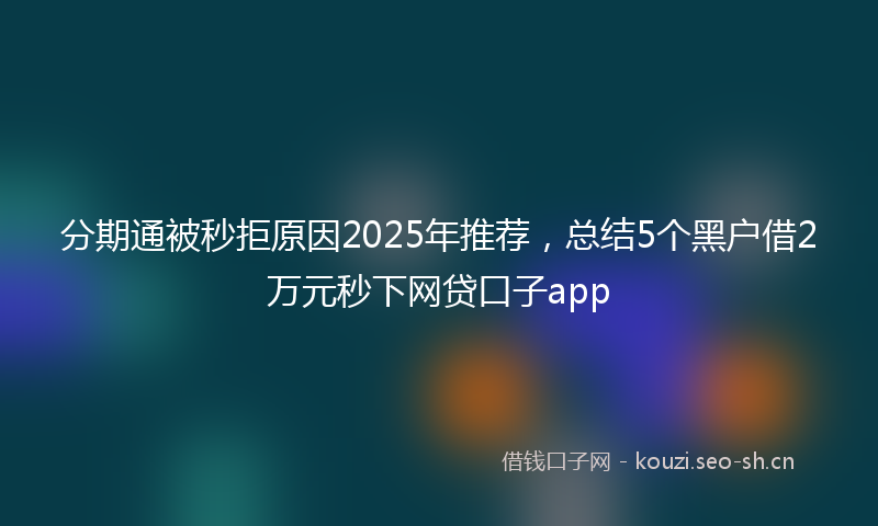 分期通被秒拒原因2025年推荐，总结5个黑户借2万元秒下网贷口子app