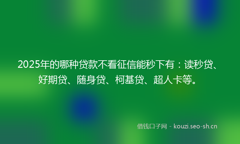 2025年的哪种贷款不看征信能秒下有:读秒贷、好期贷、随身贷、柯基贷、超人卡等。