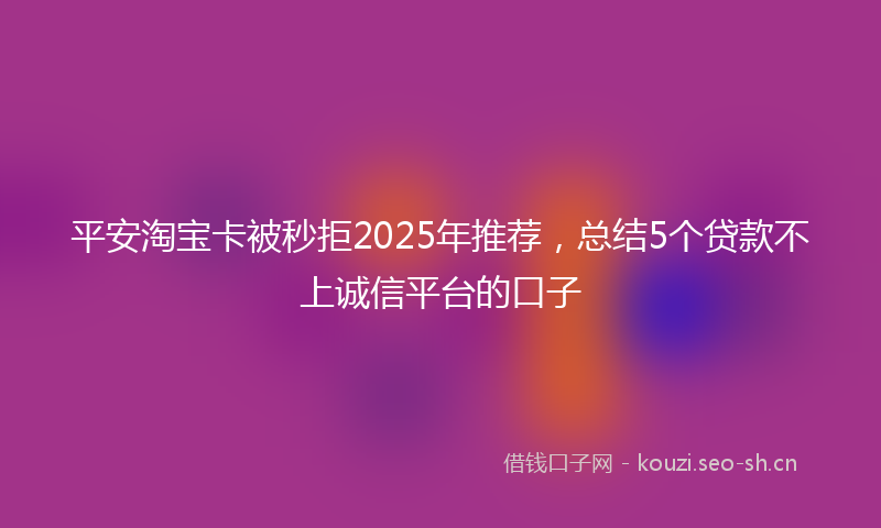 平安淘宝卡被秒拒2025年推荐，总结5个贷款不上诚信平台的口子