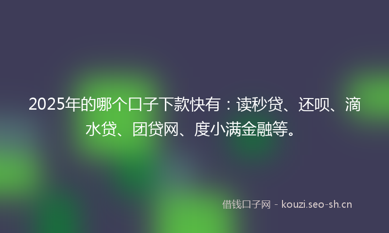 2025年的哪个口子下款快有：读秒贷、还呗、滴水贷、团贷网、度小满金融等。