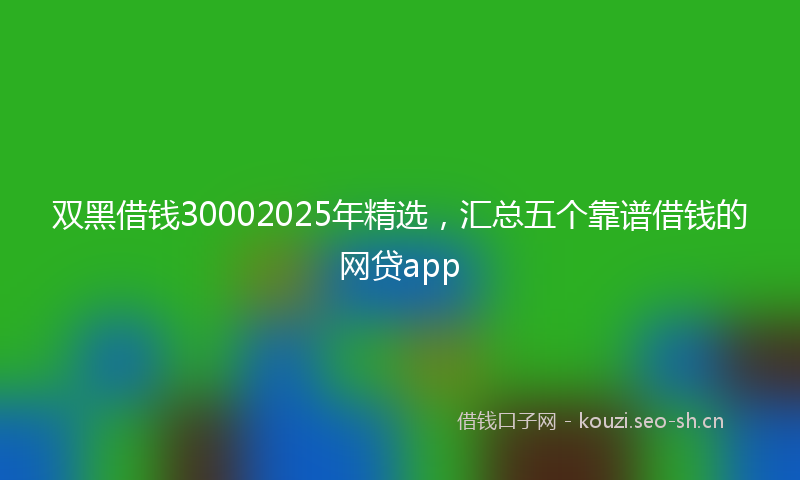 双黑借钱30002025年精选，汇总五个靠谱借钱的网贷app
