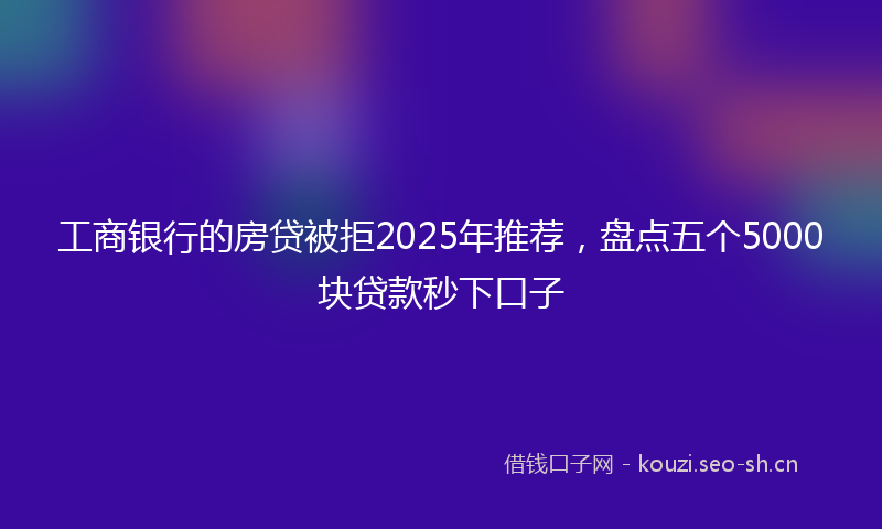 工商银行的房贷被拒2025年推荐,盘点五个5000块贷款秒下口子