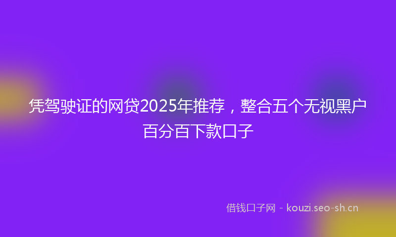 凭驾驶证的网贷2025年推荐，整合五个无视黑户百分百下款口子