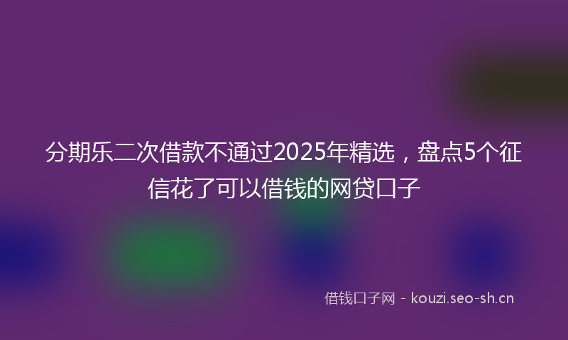 分期乐二次借款不通过2025年精选，盘点5个征信花了可以借钱的网贷口子