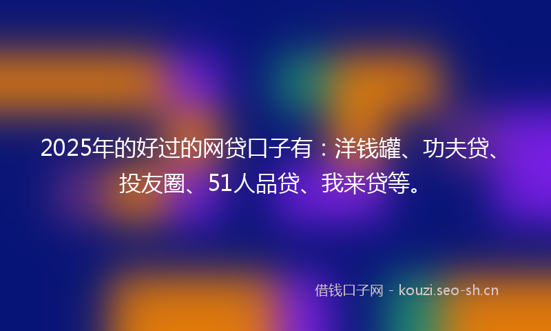 2025年的好过的网贷口子有：洋钱罐、功夫贷、投友圈、51人品贷、我来贷等。