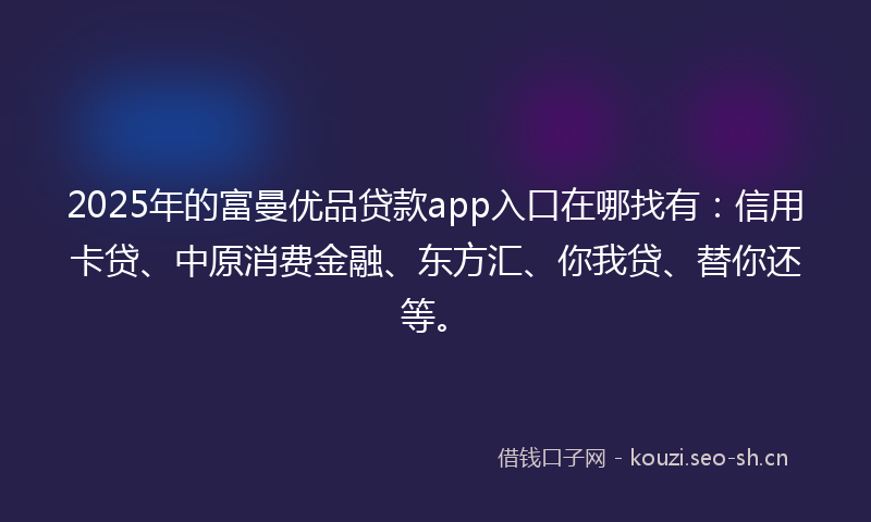 2025年的富曼优品贷款app入口在哪找有：信用卡贷、中原消费金融、东方汇、你我贷、替你还等。