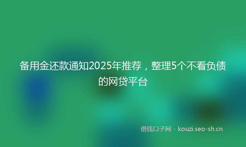 备用金还款通知2025年推荐,整理5个不看负债的网贷平台