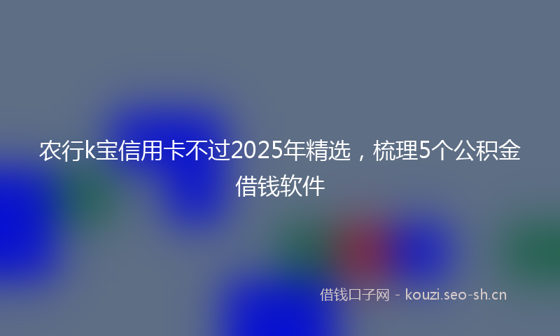 农行k宝信用卡不过2025年精选，梳理5个公积金借钱软件