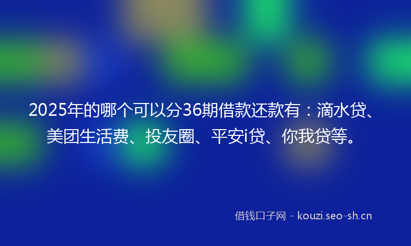 2025年的哪个可以分36期借款还款有：滴水贷、美团生活费、投友圈、平安i贷、你我贷等。