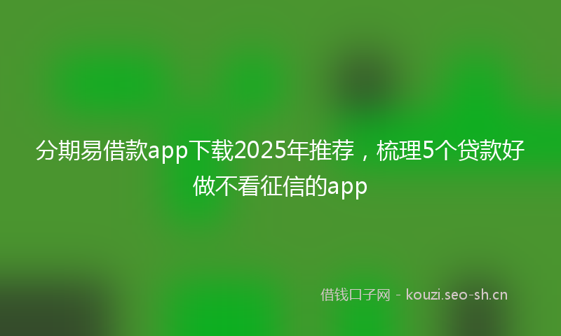 分期易借款app下载2025年推荐，梳理5个贷款好做不看征信的app