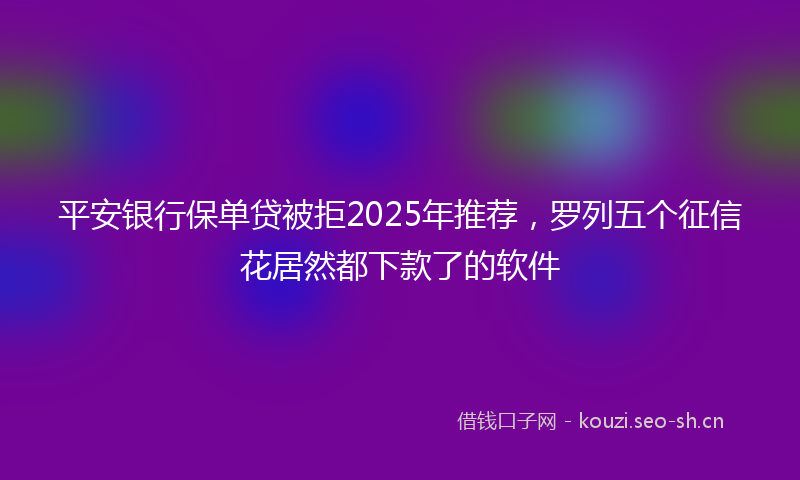 平安银行保单贷被拒2025年推荐，罗列五个征信花居然都下款了的软件