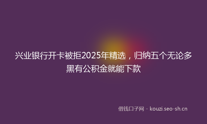 兴业银行开卡被拒2025年精选，归纳五个无论多黑有公积金就能下款
