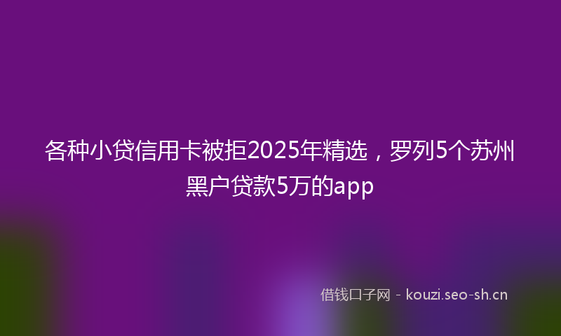 各种小贷信用卡被拒2025年精选，罗列5个苏州黑户贷款5万的app
