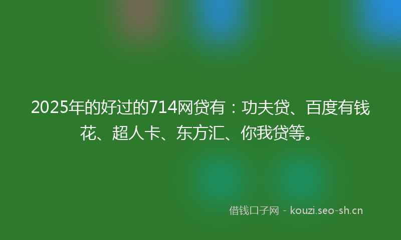 2025年的好过的714网贷有：功夫贷、百度有钱花、超人卡、东方汇、你我贷等。