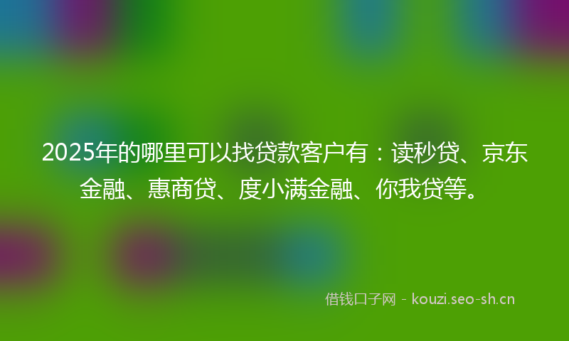 2025年的哪里可以找贷款客户有:读秒贷、京东金融、惠商贷、度小满金融、你我贷等。