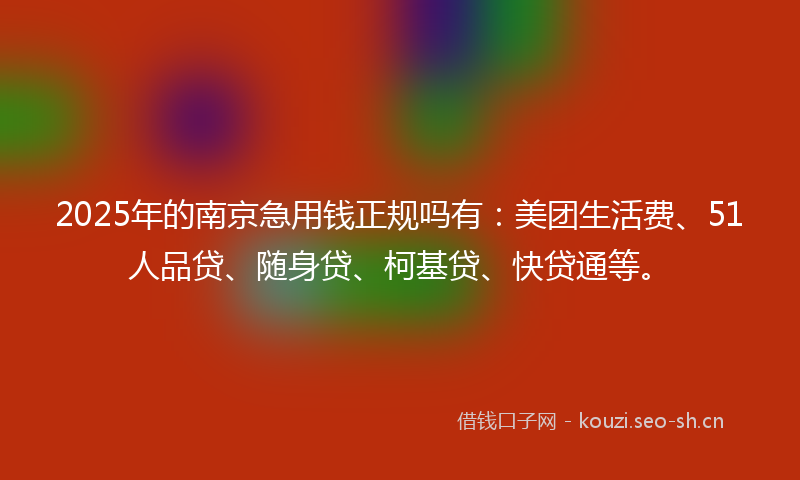 2025年的南京急用钱正规吗有：美团生活费、51人品贷、随身贷、柯基贷、快贷通等。