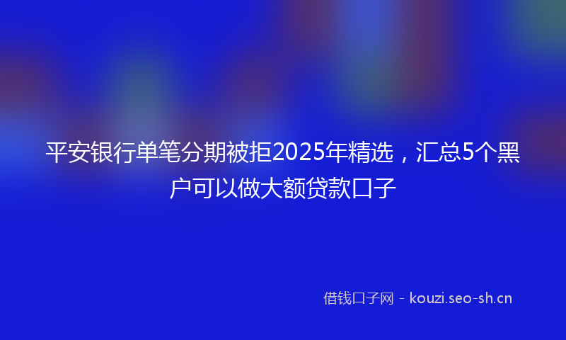 平安银行单笔分期被拒2025年精选，汇总5个黑户可以做大额贷款口子