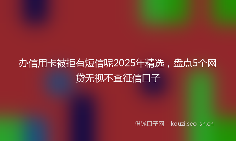 办信用卡被拒有短信呢2025年精选，盘点5个网贷无视不查征信口子