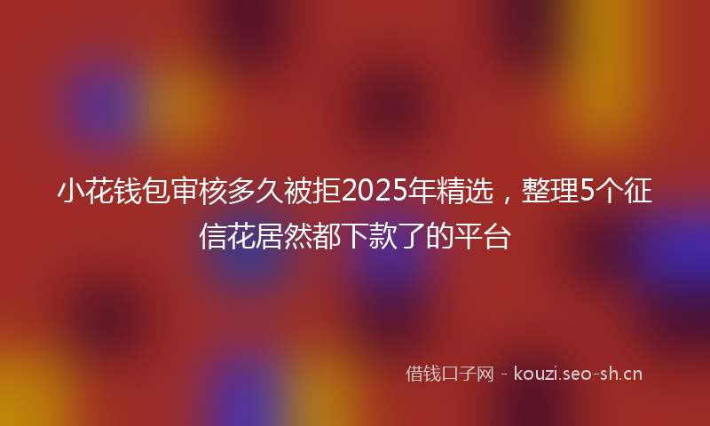 小花钱包审核多久被拒2025年精选，整理5个征信花居然都下款了的平台