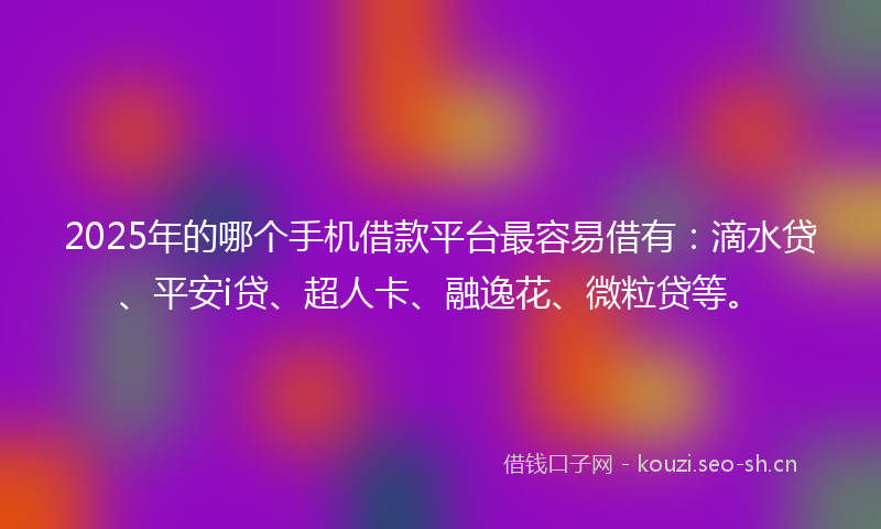 2025年的哪个手机借款平台最容易借有：滴水贷、平安i贷、超人卡、融逸花、微粒贷等。