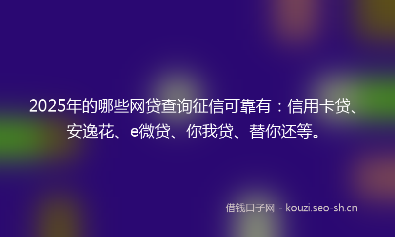 2025年的哪些网贷查询征信可靠有：信用卡贷、安逸花、e微贷、你我贷、替你还等。