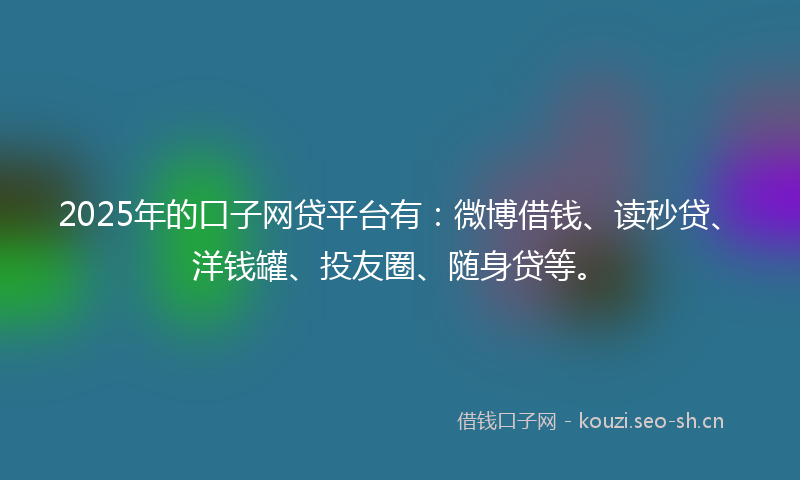 2025年的口子网贷平台有：微博借钱、读秒贷、洋钱罐、投友圈、随身贷等。