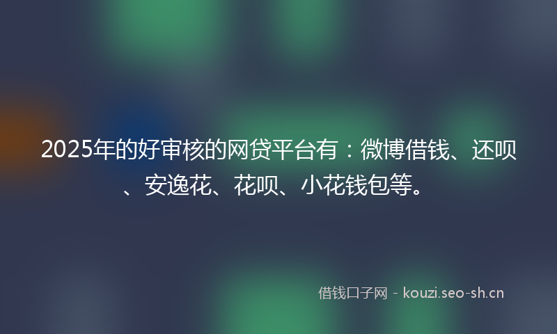 2025年的好审核的网贷平台有:微博借钱、还呗、安逸花、花呗、小花钱包等。
