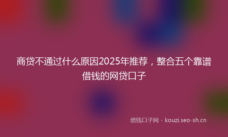 商贷不通过什么原因2025年推荐，整合五个靠谱借钱的网贷口子