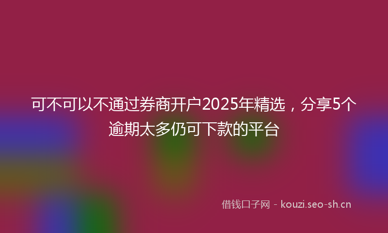 可不可以不通过券商开户2025年精选，分享5个逾期太多仍可下款的平台