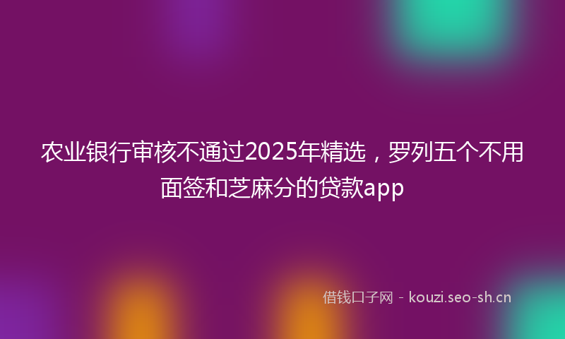 农业银行审核不通过2025年精选，罗列五个不用面签和芝麻分的贷款app