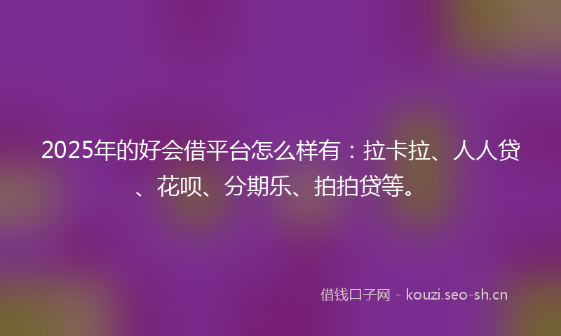 2025年的好会借平台怎么样有：拉卡拉、人人贷、花呗、分期乐、拍拍贷等。